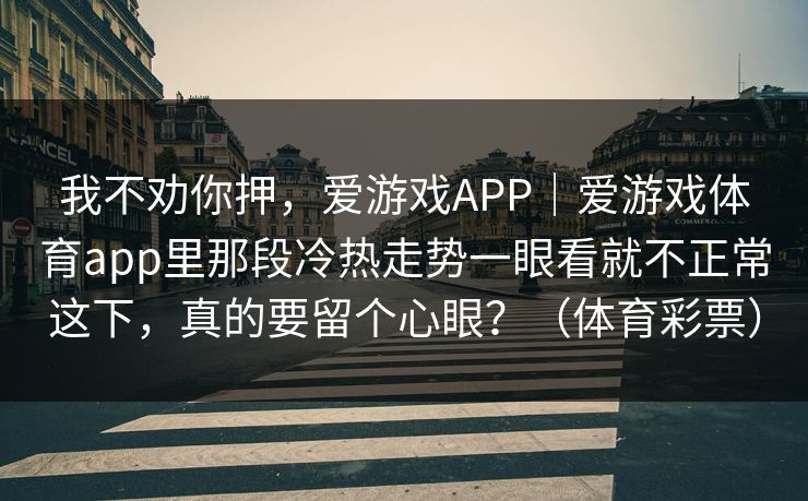 我不劝你押，爱游戏APP｜爱游戏体育app里那段冷热走势一眼看就不正常这下，真的要留个心眼？（体育彩票）