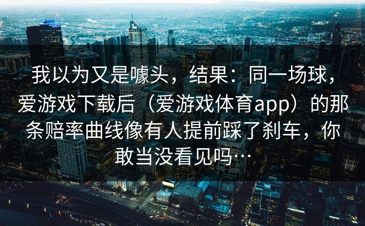 我以为又是噱头，结果：同一场球，爱游戏下载后（爱游戏体育app）的那条赔率曲线像有人提前踩了刹车，你敢当没看见吗…