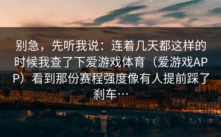 别急，先听我说：连着几天都这样的时候我查了下爱游戏体育（爱游戏APP）看到那份赛程强度像有人提前踩了刹车…