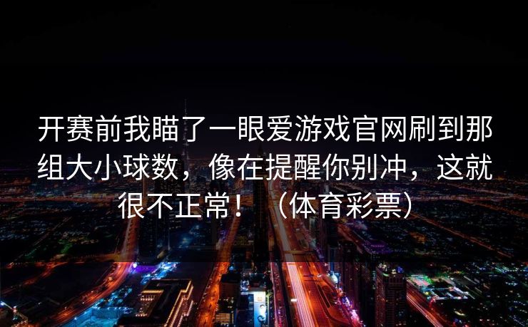 开赛前我瞄了一眼爱游戏官网刷到那组大小球数，像在提醒你别冲，这就很不正常！（体育彩票）