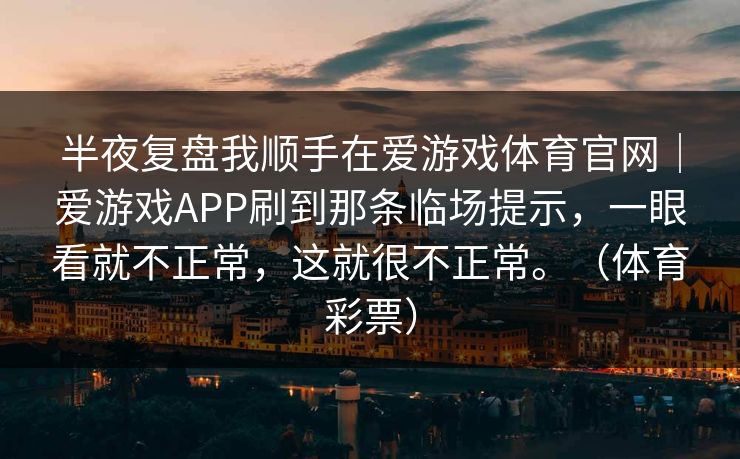 半夜复盘我顺手在爱游戏体育官网｜爱游戏APP刷到那条临场提示，一眼看就不正常，这就很不正常。（体育彩票）