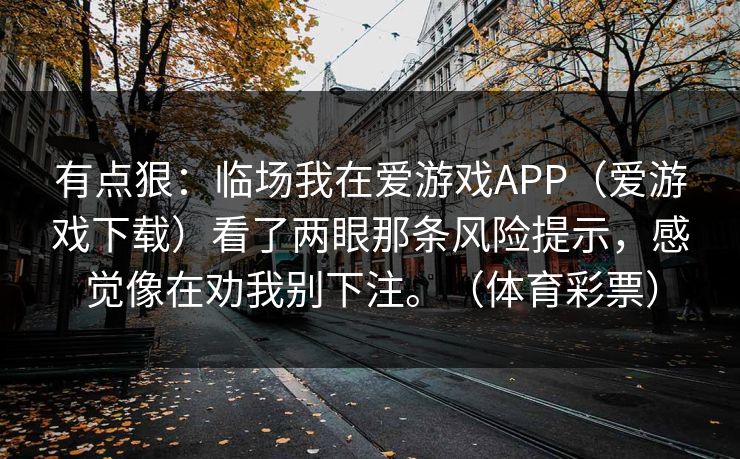 有点狠：临场我在爱游戏APP（爱游戏下载）看了两眼那条风险提示，感觉像在劝我别下注。（体育彩票）