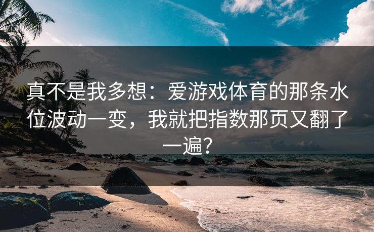 真不是我多想：爱游戏体育的那条水位波动一变，我就把指数那页又翻了一遍？