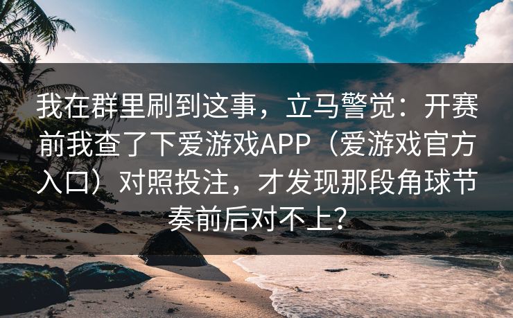 我在群里刷到这事，立马警觉：开赛前我查了下爱游戏APP（爱游戏官方入口）对照投注，才发现那段角球节奏前后对不上？