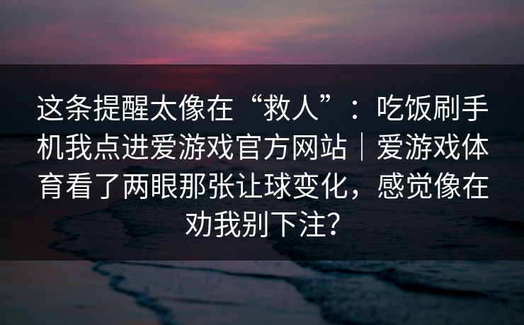 这条提醒太像在“救人”：吃饭刷手机我点进爱游戏官方网站｜爱游戏体育看了两眼那张让球变化，感觉像在劝我别下注？