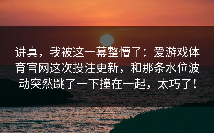 讲真，我被这一幕整懵了：爱游戏体育官网这次投注更新，和那条水位波动突然跳了一下撞在一起，太巧了！