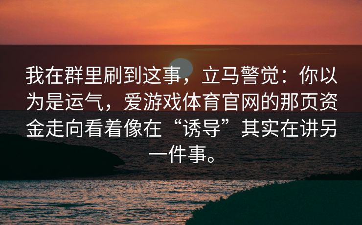 我在群里刷到这事，立马警觉：你以为是运气，爱游戏体育官网的那页资金走向看着像在“诱导”其实在讲另一件事。