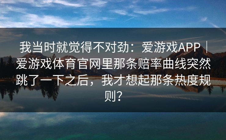 我当时就觉得不对劲：爱游戏APP｜爱游戏体育官网里那条赔率曲线突然跳了一下之后，我才想起那条热度规则？