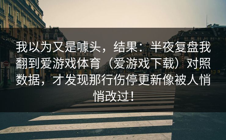 我以为又是噱头，结果：半夜复盘我翻到爱游戏体育（爱游戏下载）对照数据，才发现那行伤停更新像被人悄悄改过！