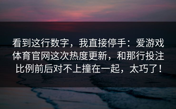 看到这行数字，我直接停手：爱游戏体育官网这次热度更新，和那行投注比例前后对不上撞在一起，太巧了！