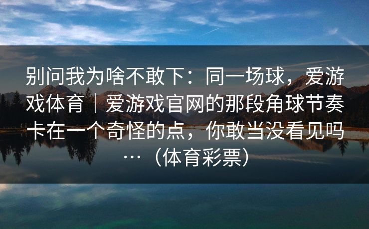 别问我为啥不敢下：同一场球，爱游戏体育｜爱游戏官网的那段角球节奏卡在一个奇怪的点，你敢当没看见吗…（体育彩票）