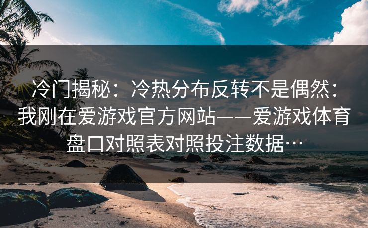 冷门揭秘：冷热分布反转不是偶然：我刚在爱游戏官方网站——爱游戏体育盘口对照表对照投注数据…
