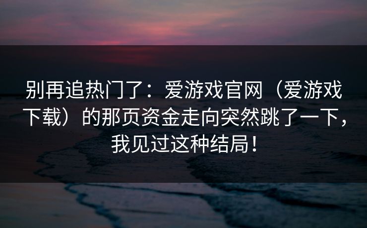 别再追热门了：爱游戏官网（爱游戏下载）的那页资金走向突然跳了一下，我见过这种结局！