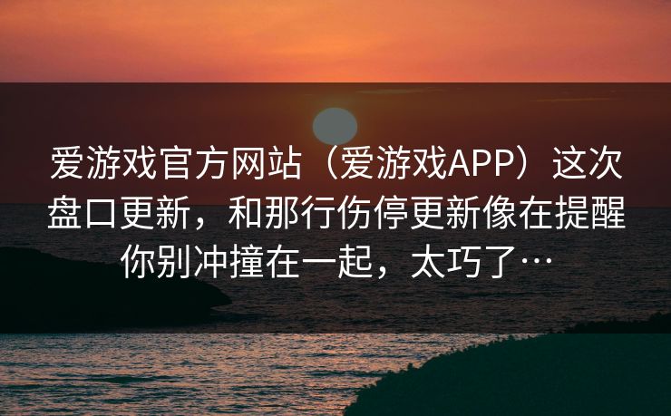 爱游戏官方网站（爱游戏APP）这次盘口更新，和那行伤停更新像在提醒你别冲撞在一起，太巧了…