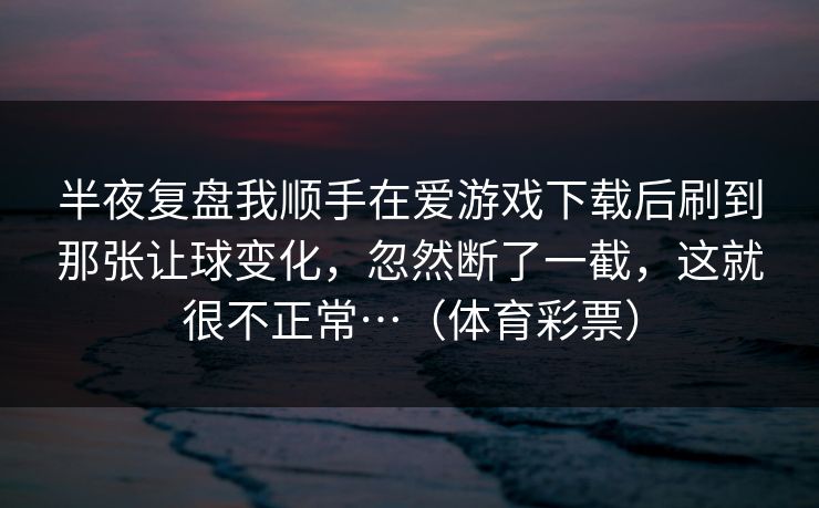 半夜复盘我顺手在爱游戏下载后刷到那张让球变化，忽然断了一截，这就很不正常…（体育彩票）