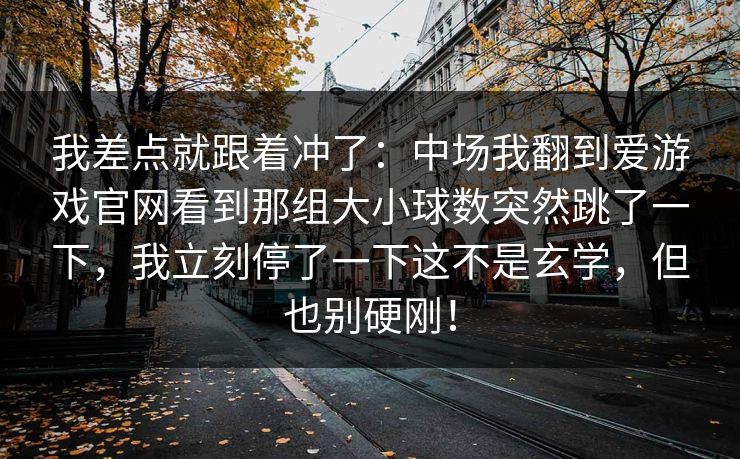 我差点就跟着冲了：中场我翻到爱游戏官网看到那组大小球数突然跳了一下，我立刻停了一下这不是玄学，但也别硬刚！