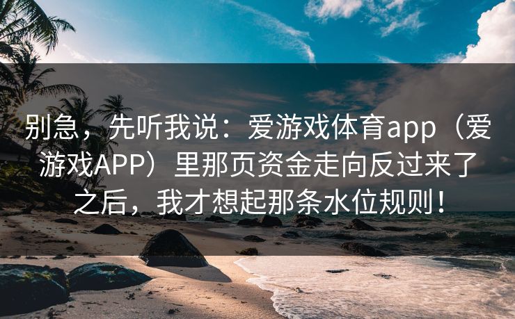 别急，先听我说：爱游戏体育app（爱游戏APP）里那页资金走向反过来了之后，我才想起那条水位规则！