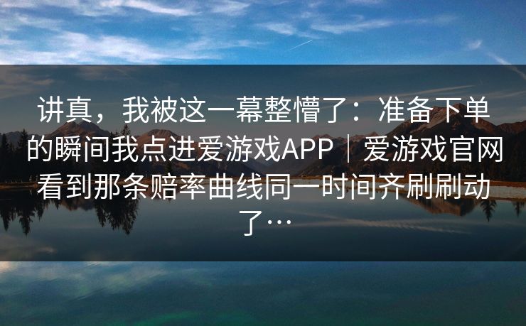 讲真，我被这一幕整懵了：准备下单的瞬间我点进爱游戏APP｜爱游戏官网看到那条赔率曲线同一时间齐刷刷动了…