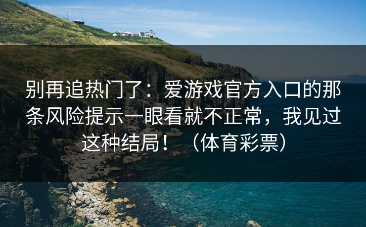 别再追热门了：爱游戏官方入口的那条风险提示一眼看就不正常，我见过这种结局！（体育彩票）