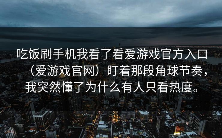 吃饭刷手机我看了看爱游戏官方入口（爱游戏官网）盯着那段角球节奏，我突然懂了为什么有人只看热度。