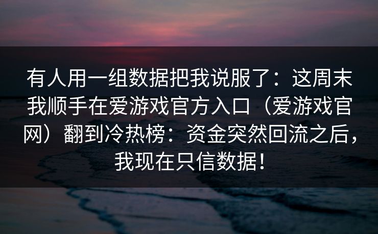 有人用一组数据把我说服了：这周末我顺手在爱游戏官方入口（爱游戏官网）翻到冷热榜：资金突然回流之后，我现在只信数据！