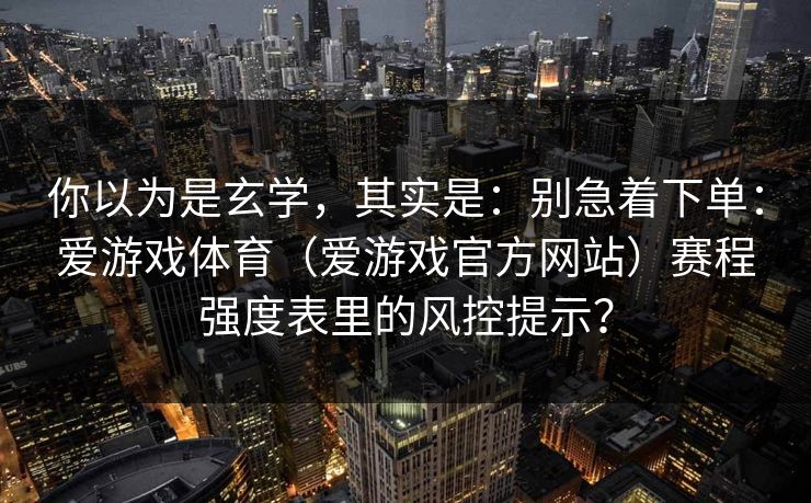 你以为是玄学，其实是：别急着下单：爱游戏体育（爱游戏官方网站）赛程强度表里的风控提示？