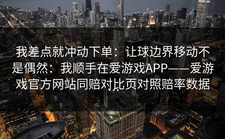 我差点就冲动下单：让球边界移动不是偶然：我顺手在爱游戏APP——爱游戏官方网站同赔对比页对照赔率数据…