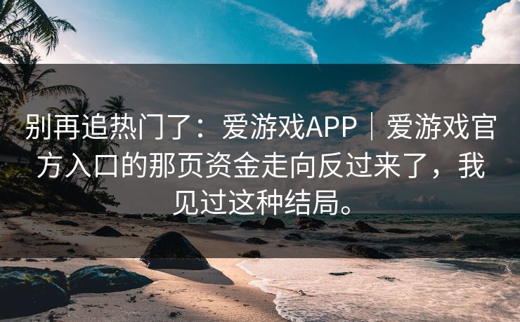 别再追热门了：爱游戏APP｜爱游戏官方入口的那页资金走向反过来了，我见过这种结局。