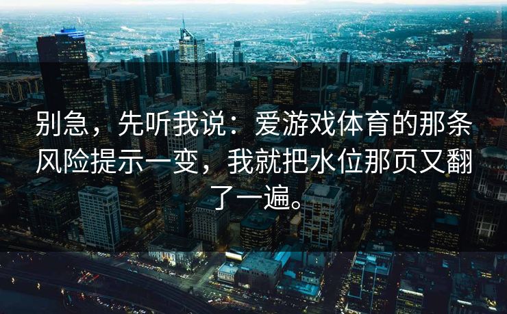 别急，先听我说：爱游戏体育的那条风险提示一变，我就把水位那页又翻了一遍。