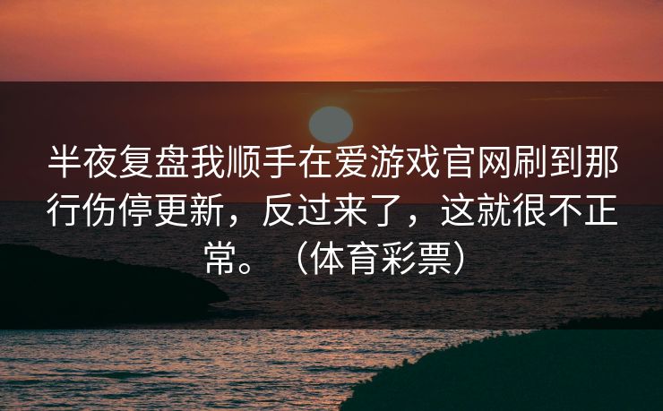 半夜复盘我顺手在爱游戏官网刷到那行伤停更新，反过来了，这就很不正常。（体育彩票）