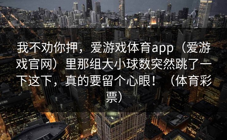 我不劝你押，爱游戏体育app（爱游戏官网）里那组大小球数突然跳了一下这下，真的要留个心眼！（体育彩票）