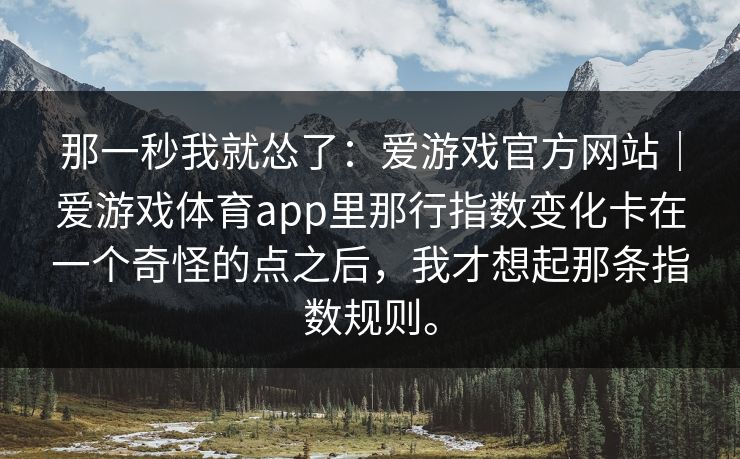 那一秒我就怂了：爱游戏官方网站｜爱游戏体育app里那行指数变化卡在一个奇怪的点之后，我才想起那条指数规则。