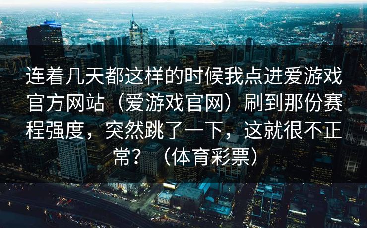 连着几天都这样的时候我点进爱游戏官方网站（爱游戏官网）刷到那份赛程强度，突然跳了一下，这就很不正常？（体育彩票）