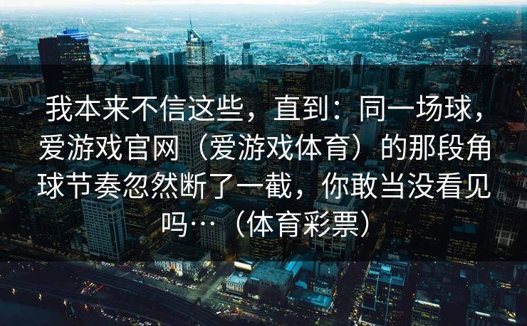 我本来不信这些，直到：同一场球，爱游戏官网（爱游戏体育）的那段角球节奏忽然断了一截，你敢当没看见吗…（体育彩票）