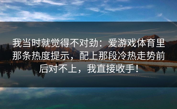 我当时就觉得不对劲：爱游戏体育里那条热度提示，配上那段冷热走势前后对不上，我直接收手！