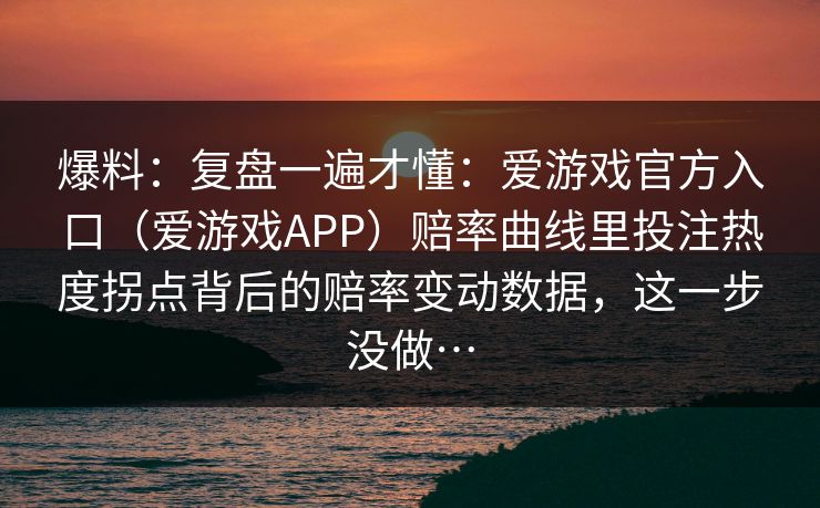 爆料：复盘一遍才懂：爱游戏官方入口（爱游戏APP）赔率曲线里投注热度拐点背后的赔率变动数据，这一步没做…