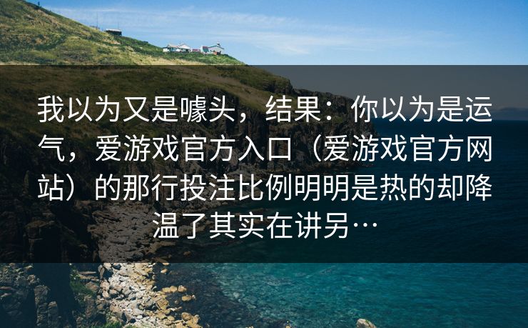 我以为又是噱头，结果：你以为是运气，爱游戏官方入口（爱游戏官方网站）的那行投注比例明明是热的却降温了其实在讲另…