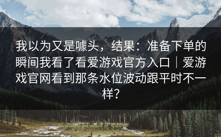 我以为又是噱头，结果：准备下单的瞬间我看了看爱游戏官方入口｜爱游戏官网看到那条水位波动跟平时不一样？