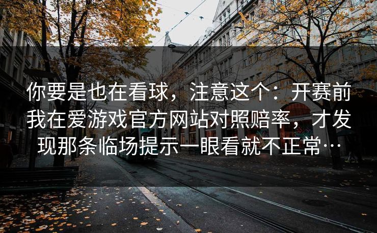 你要是也在看球，注意这个：开赛前我在爱游戏官方网站对照赔率，才发现那条临场提示一眼看就不正常…