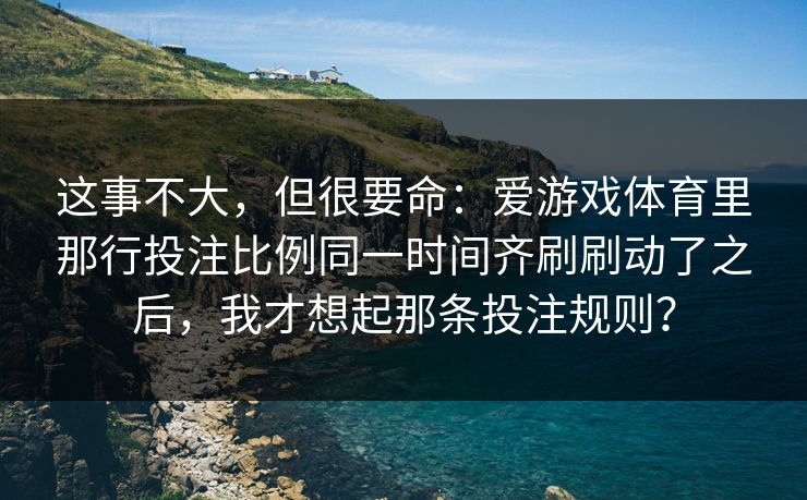 这事不大，但很要命：爱游戏体育里那行投注比例同一时间齐刷刷动了之后，我才想起那条投注规则？