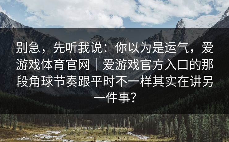 别急，先听我说：你以为是运气，爱游戏体育官网｜爱游戏官方入口的那段角球节奏跟平时不一样其实在讲另一件事？