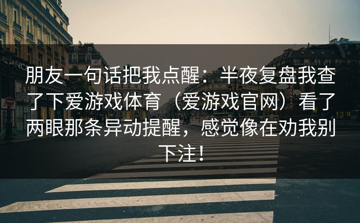 朋友一句话把我点醒：半夜复盘我查了下爱游戏体育（爱游戏官网）看了两眼那条异动提醒，感觉像在劝我别下注！