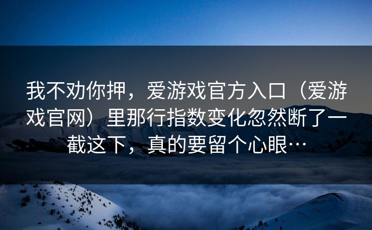 我不劝你押，爱游戏官方入口（爱游戏官网）里那行指数变化忽然断了一截这下，真的要留个心眼…