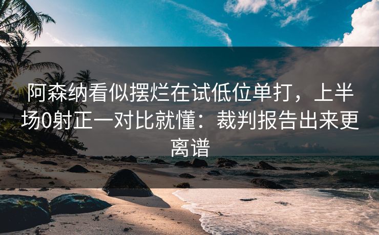 阿森纳看似摆烂在试低位单打，上半场0射正一对比就懂：裁判报告出来更离谱