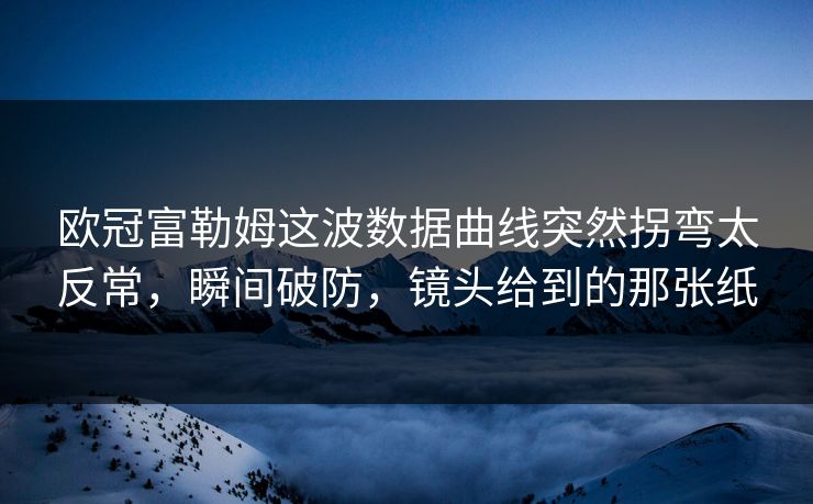 欧冠富勒姆这波数据曲线突然拐弯太反常，瞬间破防，镜头给到的那张纸