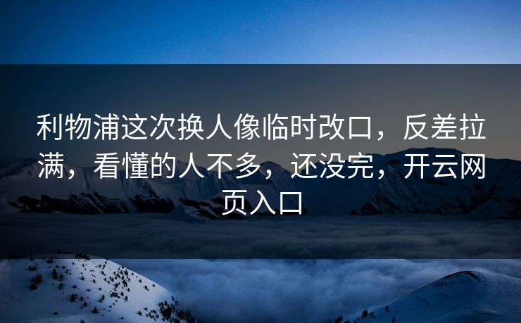 利物浦这次换人像临时改口，反差拉满，看懂的人不多，还没完，开云网页入口