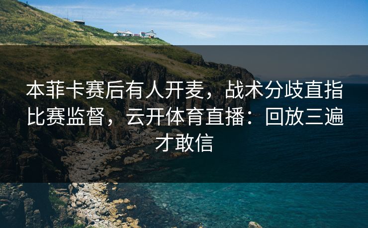 本菲卡赛后有人开麦，战术分歧直指比赛监督，云开体育直播：回放三遍才敢信