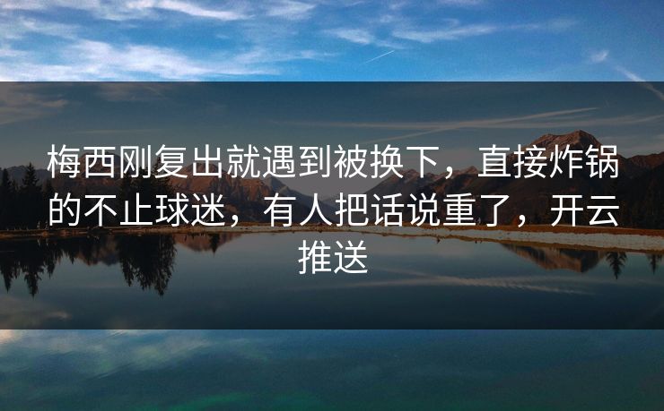 梅西刚复出就遇到被换下，直接炸锅的不止球迷，有人把话说重了，开云推送