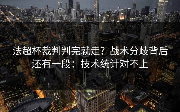 法超杯裁判判完就走？战术分歧背后还有一段：技术统计对不上