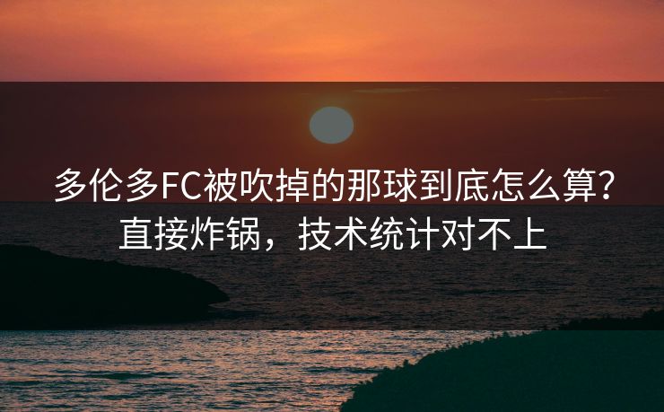 多伦多FC被吹掉的那球到底怎么算？直接炸锅，技术统计对不上